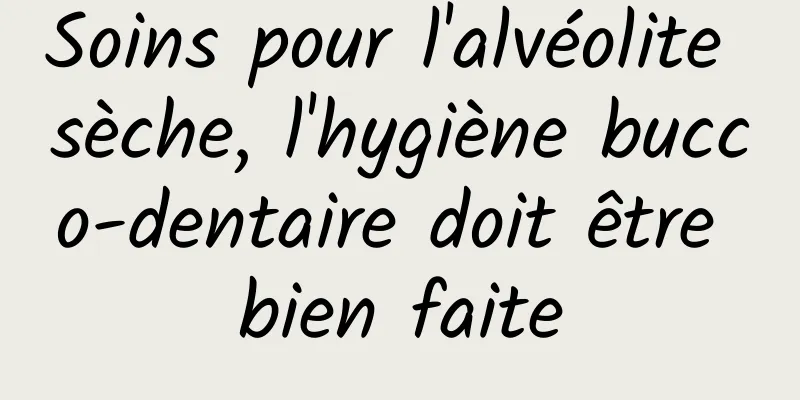 Soins pour l'alvéolite sèche, l'hygiène bucco-dentaire doit être bien faite