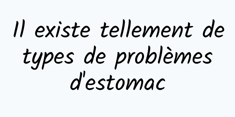 Il existe tellement de types de problèmes d'estomac