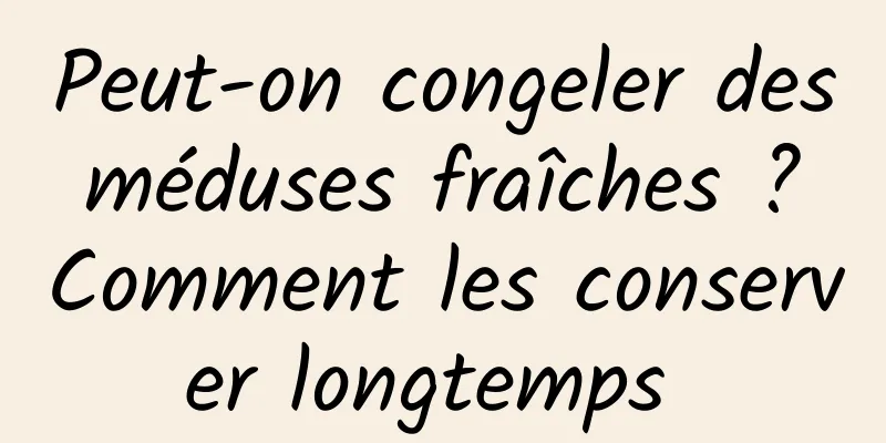 Peut-on congeler des méduses fraîches ? Comment les conserver longtemps 