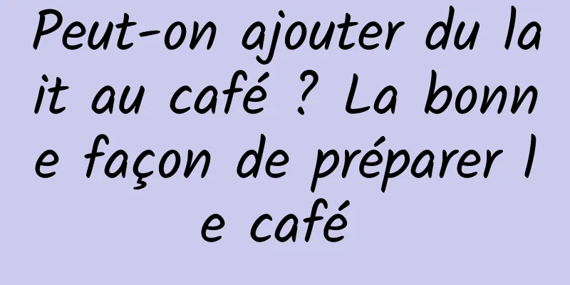 Peut-on ajouter du lait au café ? La bonne façon de préparer le café 