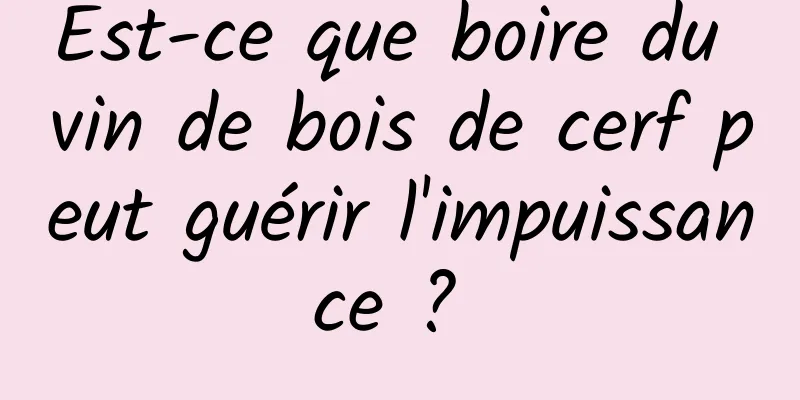 Est-ce que boire du vin de bois de cerf peut guérir l'impuissance ? 