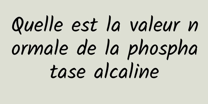 Quelle est la valeur normale de la phosphatase alcaline