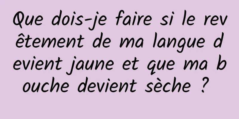 Que dois-je faire si le revêtement de ma langue devient jaune et que ma bouche devient sèche ? 