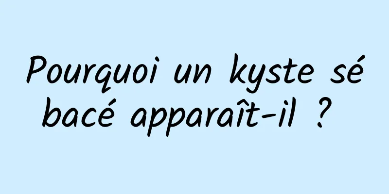 Pourquoi un kyste sébacé apparaît-il ? 