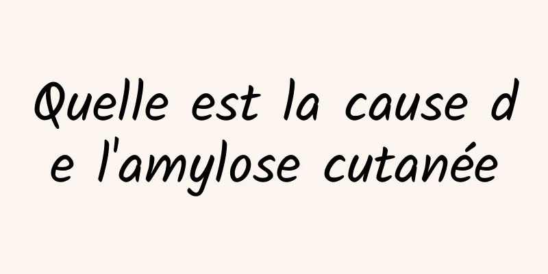 Quelle est la cause de l'amylose cutanée