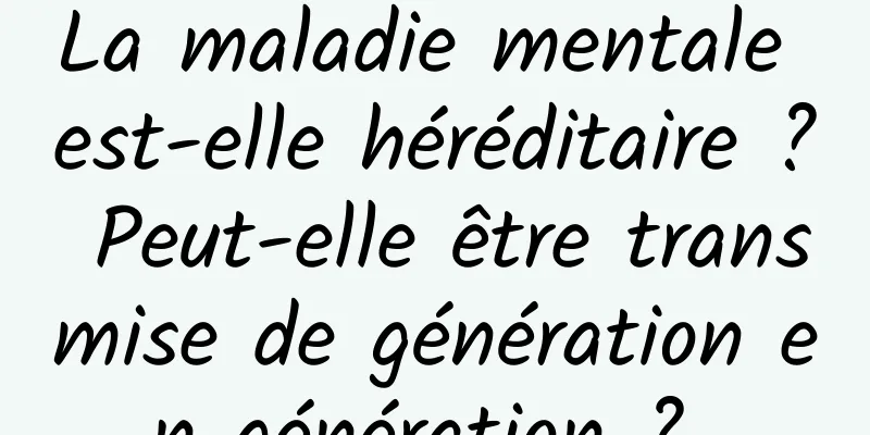 La maladie mentale est-elle héréditaire ? Peut-elle être transmise de génération en génération ? 