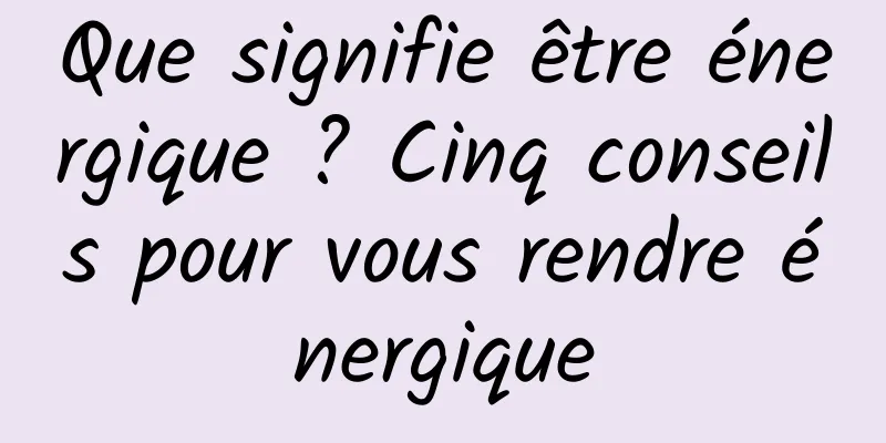 Que signifie être énergique ? Cinq conseils pour vous rendre énergique