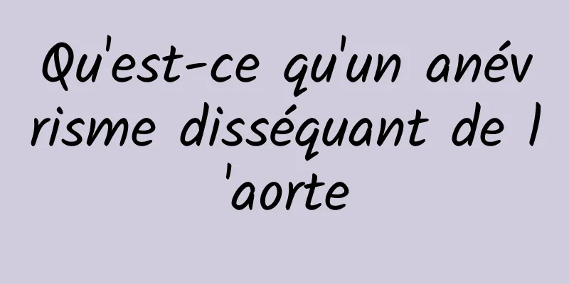 Qu'est-ce qu'un anévrisme disséquant de l'aorte