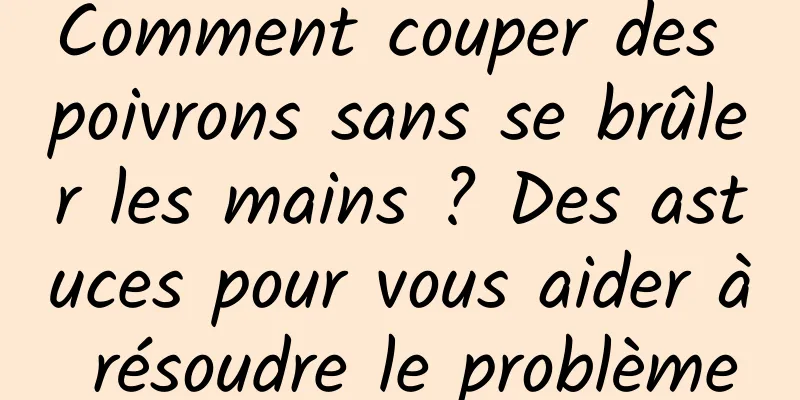 Comment couper des poivrons sans se brûler les mains ? Des astuces pour vous aider à résoudre le problème