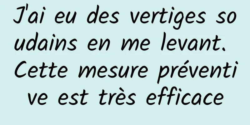 J'ai eu des vertiges soudains en me levant. Cette mesure préventive est très efficace