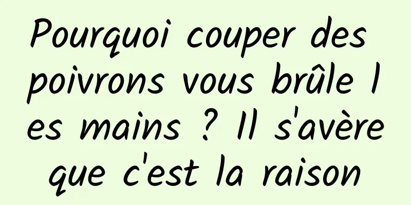 Pourquoi couper des poivrons vous brûle les mains ? Il s'avère que c'est la raison 