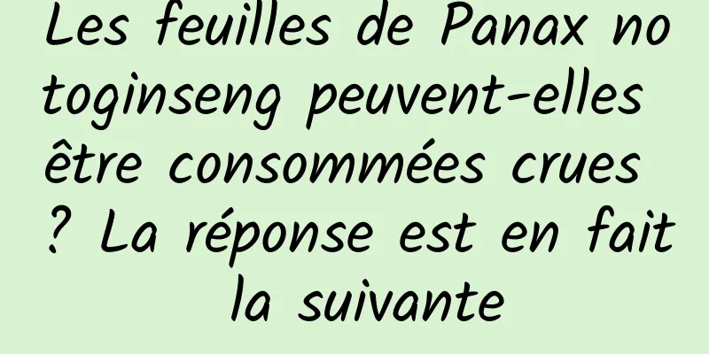 Les feuilles de Panax notoginseng peuvent-elles être consommées crues ? La réponse est en fait la suivante