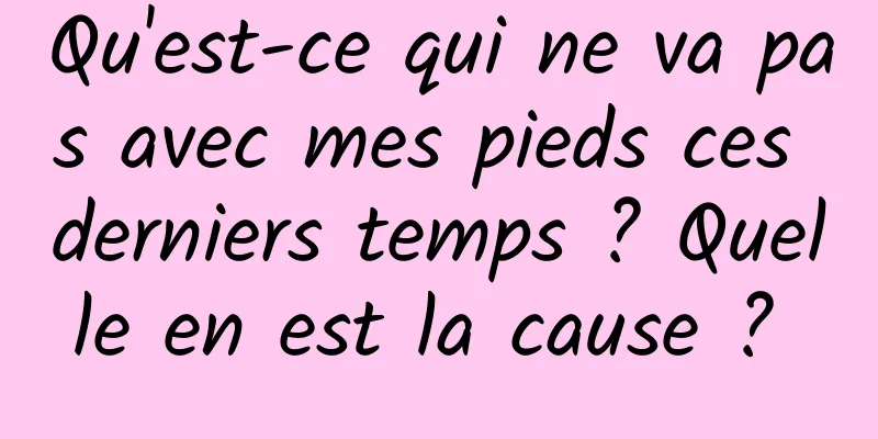 Qu'est-ce qui ne va pas avec mes pieds ces derniers temps ? Quelle en est la cause ? 