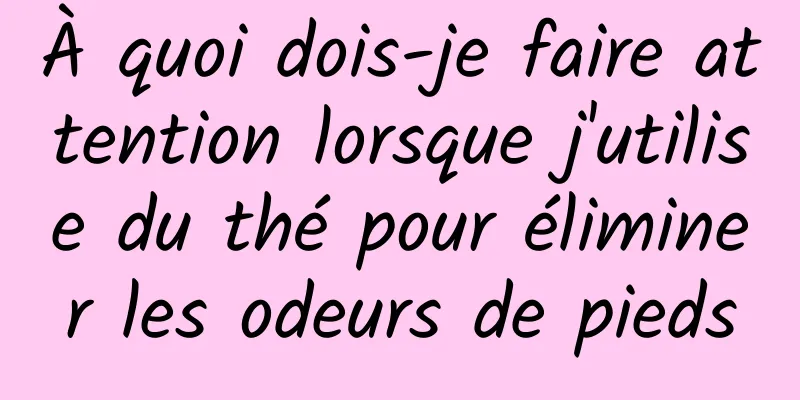 À quoi dois-je faire attention lorsque j'utilise du thé pour éliminer les odeurs de pieds