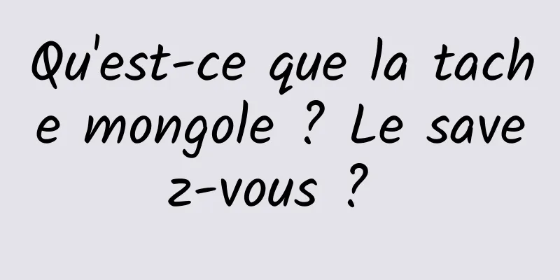 Qu'est-ce que la tache mongole ? Le savez-vous ? 