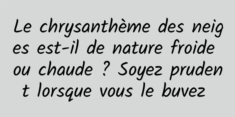 Le chrysanthème des neiges est-il de nature froide ou chaude ? Soyez prudent lorsque vous le buvez 