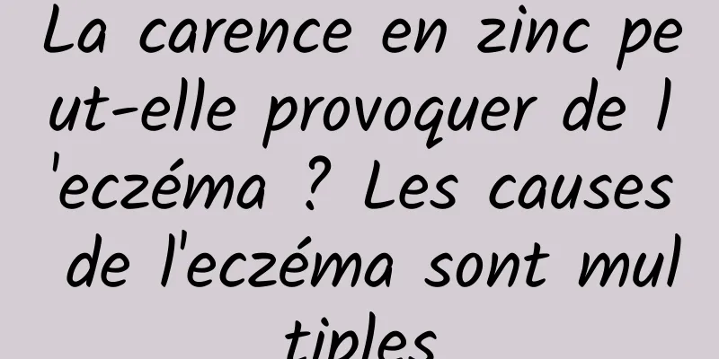 La carence en zinc peut-elle provoquer de l'eczéma ? Les causes de l'eczéma sont multiples