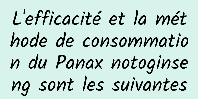 L'efficacité et la méthode de consommation du Panax notoginseng sont les suivantes