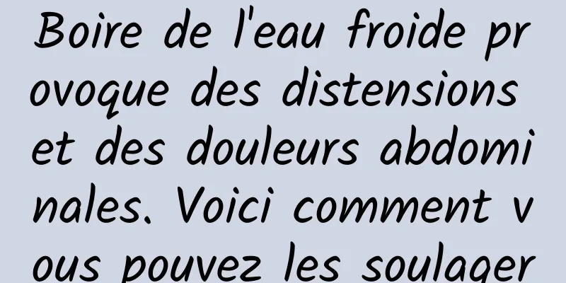 Boire de l'eau froide provoque des distensions et des douleurs abdominales. Voici comment vous pouvez les soulager