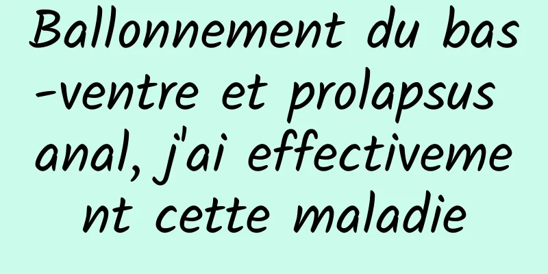 Ballonnement du bas-ventre et prolapsus anal, j'ai effectivement cette maladie