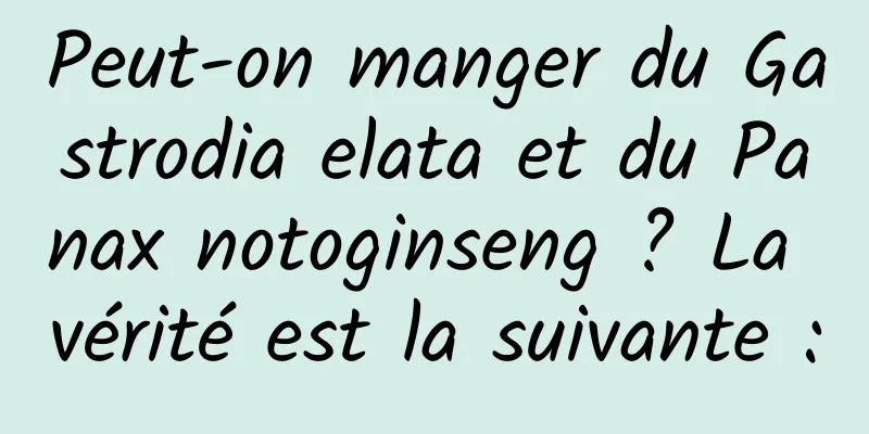 Peut-on manger du Gastrodia elata et du Panax notoginseng ? La vérité est la suivante :