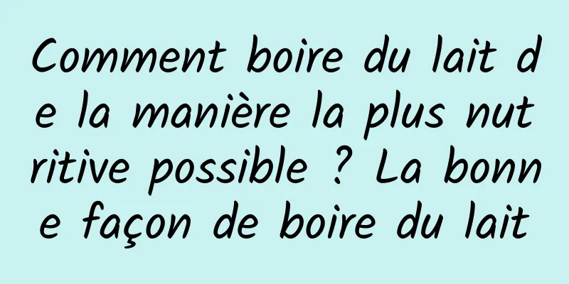 Comment boire du lait de la manière la plus nutritive possible ? La bonne façon de boire du lait