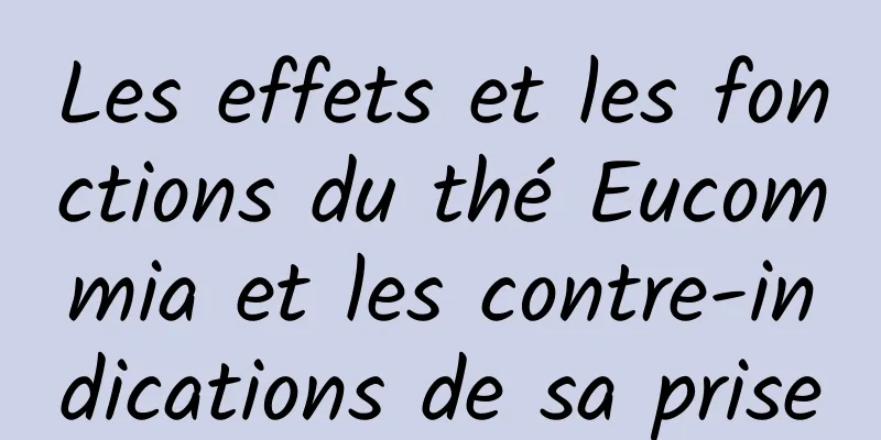 Les effets et les fonctions du thé Eucommia et les contre-indications de sa prise