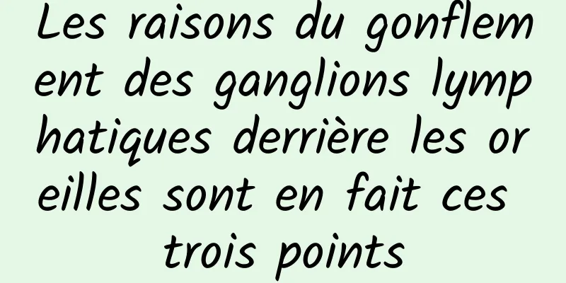 Les raisons du gonflement des ganglions lymphatiques derrière les oreilles sont en fait ces trois points