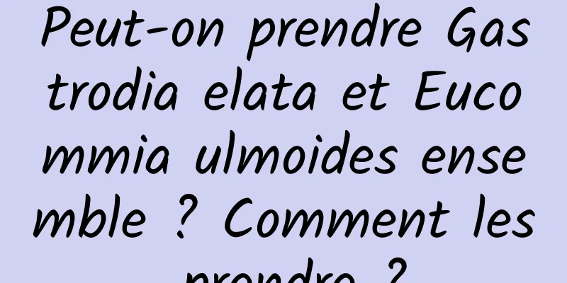 Peut-on prendre Gastrodia elata et Eucommia ulmoides ensemble ? Comment les prendre ?