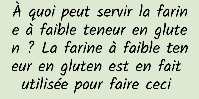 À quoi peut servir la farine à faible teneur en gluten ? La farine à faible teneur en gluten est en fait utilisée pour faire ceci 