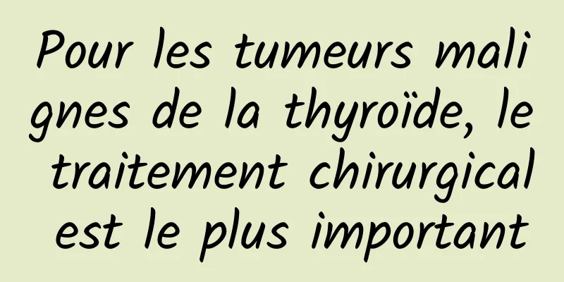 Pour les tumeurs malignes de la thyroïde, le traitement chirurgical est le plus important