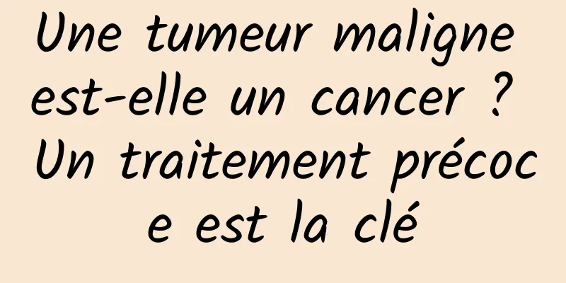 Une tumeur maligne est-elle un cancer ? Un traitement précoce est la clé