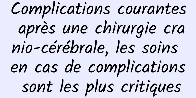 Complications courantes après une chirurgie cranio-cérébrale, les soins en cas de complications sont les plus critiques