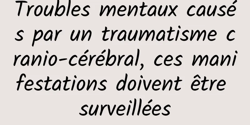 Troubles mentaux causés par un traumatisme cranio-cérébral, ces manifestations doivent être surveillées