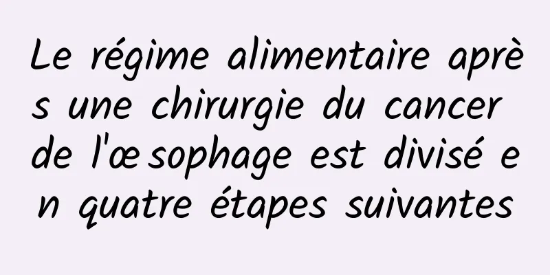 Le régime alimentaire après une chirurgie du cancer de l'œsophage est divisé en quatre étapes suivantes