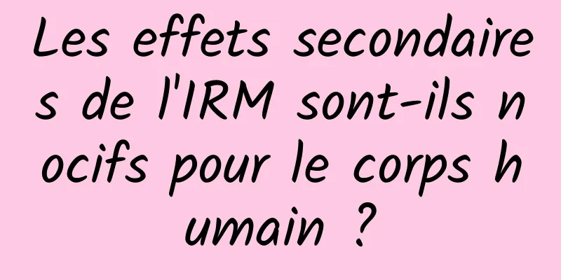 Les effets secondaires de l'IRM sont-ils nocifs pour le corps humain ?