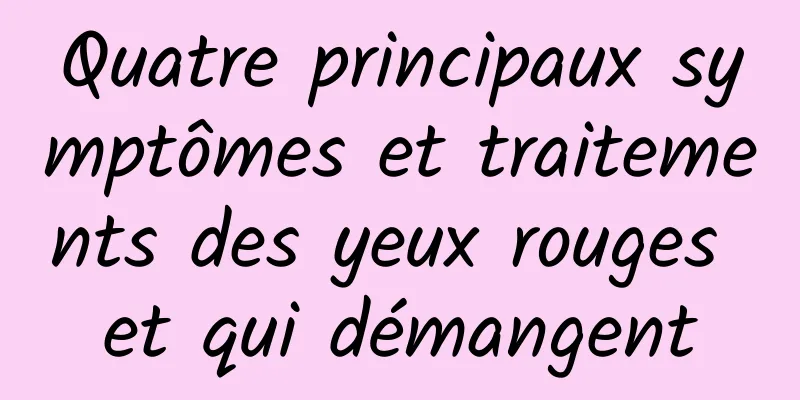 Quatre principaux symptômes et traitements des yeux rouges et qui démangent