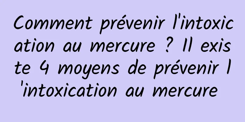 Comment prévenir l'intoxication au mercure ? Il existe 4 moyens de prévenir l'intoxication au mercure 