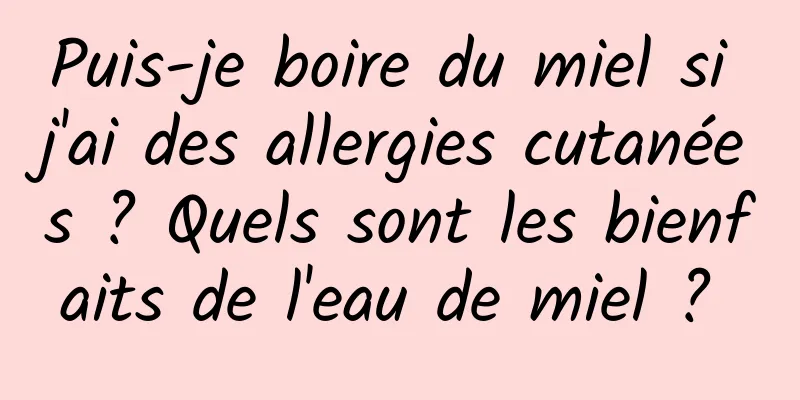 Puis-je boire du miel si j'ai des allergies cutanées ? Quels sont les bienfaits de l'eau de miel ? 