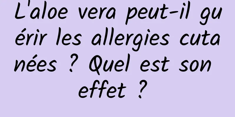 L'aloe vera peut-il guérir les allergies cutanées ? Quel est son effet ? 