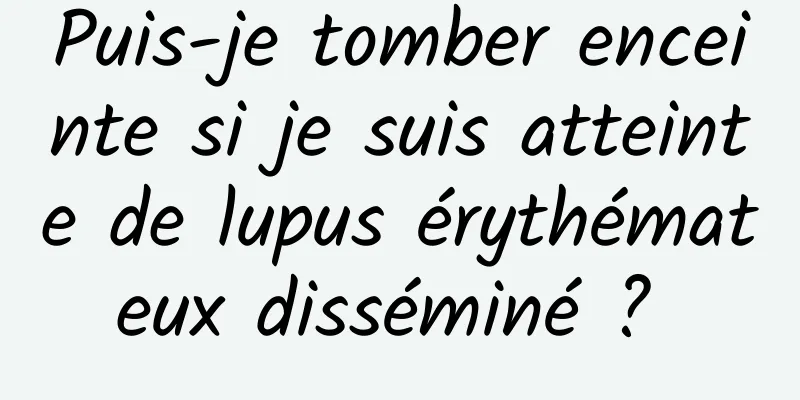 Puis-je tomber enceinte si je suis atteinte de lupus érythémateux disséminé ? 