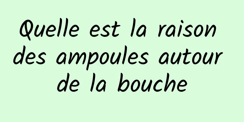 Quelle est la raison des ampoules autour de la bouche