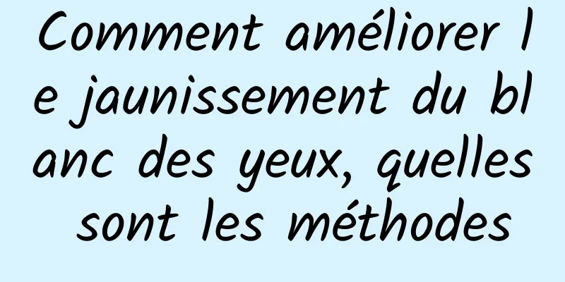 Comment améliorer le jaunissement du blanc des yeux, quelles sont les méthodes