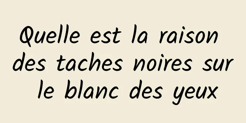 Quelle est la raison des taches noires sur le blanc des yeux