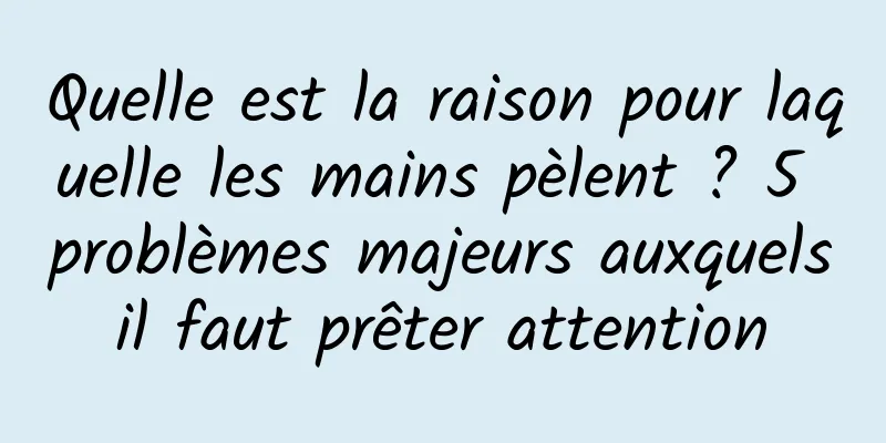 Quelle est la raison pour laquelle les mains pèlent ? 5 problèmes majeurs auxquels il faut prêter attention 