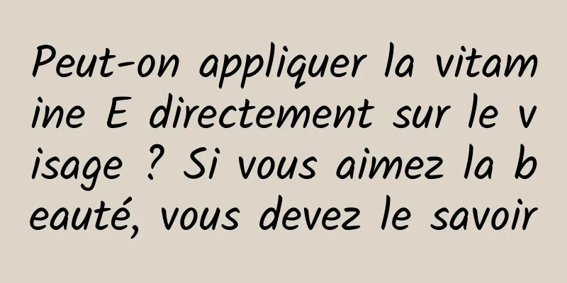 Peut-on appliquer la vitamine E directement sur le visage ? Si vous aimez la beauté, vous devez le savoir