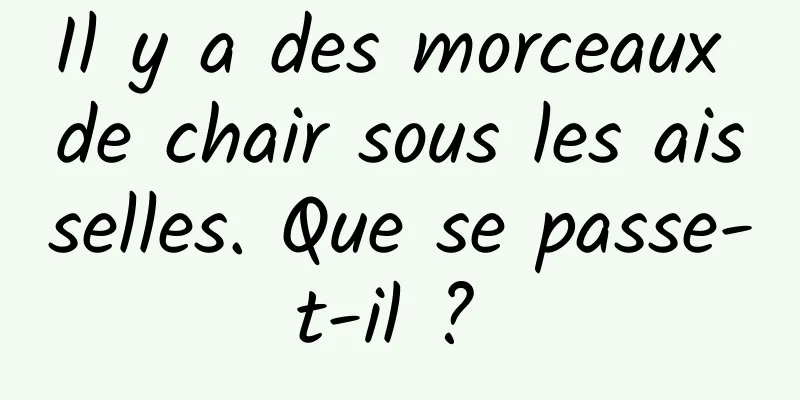 Il y a des morceaux de chair sous les aisselles. Que se passe-t-il ? 