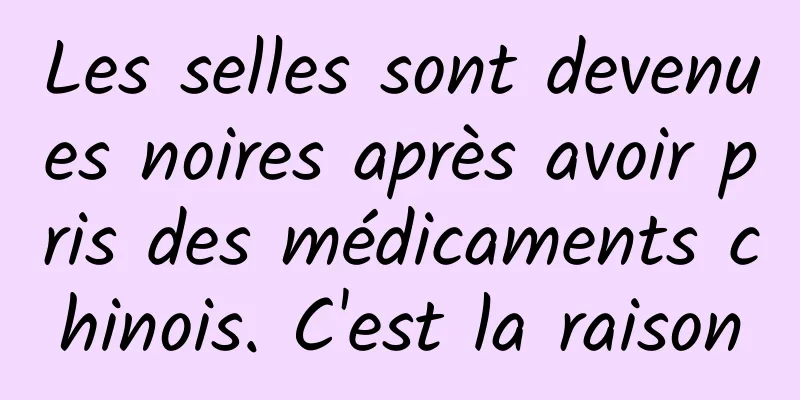 Les selles sont devenues noires après avoir pris des médicaments chinois. C'est la raison