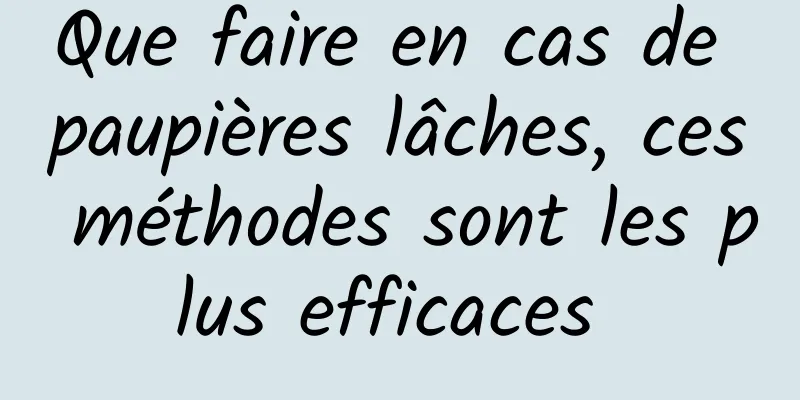 Que faire en cas de paupières lâches, ces méthodes sont les plus efficaces 