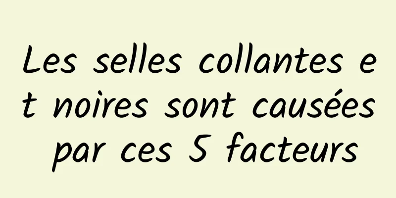 Les selles collantes et noires sont causées par ces 5 facteurs